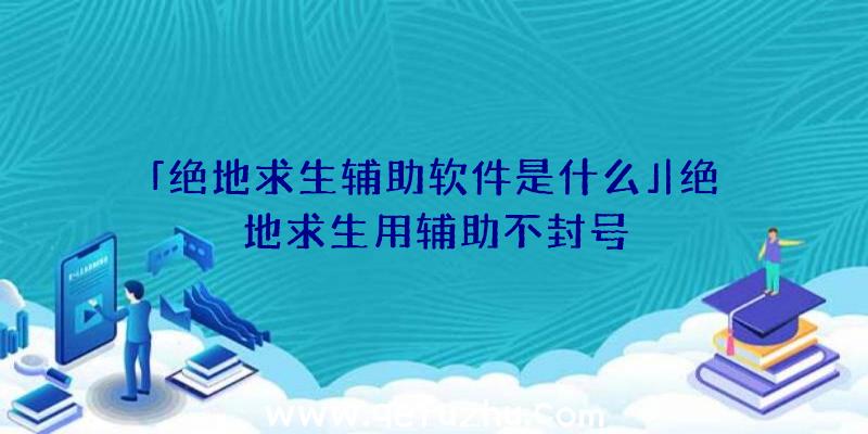 「绝地求生辅助软件是什么」|绝地求生用辅助不封号